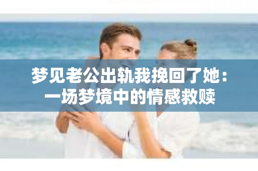 梦见老公出轨我挽回了她：一场梦境中的情感救赎