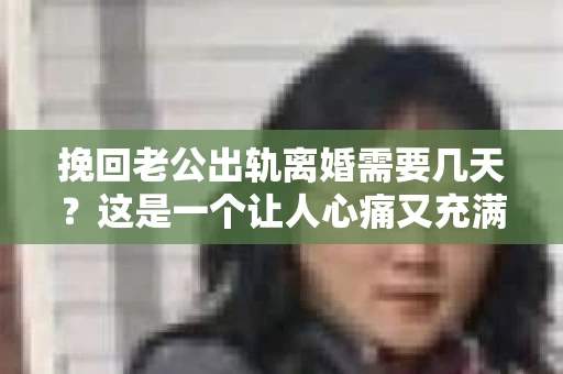 挽回老公出轨离婚需要几天？这是一个让人心痛又充满疑惑的问题。每个人的情况都是独一无二的，所以答案并不简单。在这篇文章中，我将结合实际情况，为大家分析这个问题，希望能给你一些启示。