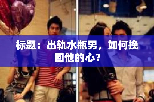 标题：出轨水瓶男，如何挽回他的心？