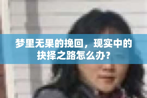 梦里无果的挽回，现实中的抉择之路怎么办？