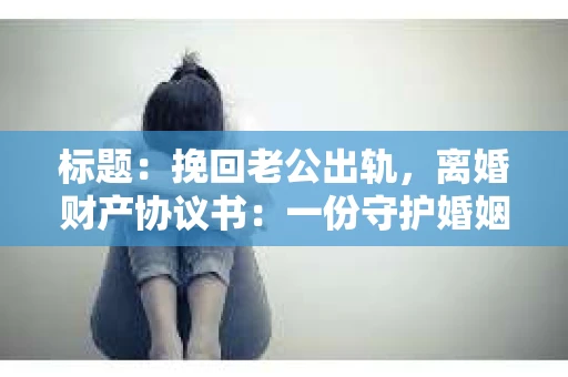 标题：挽回老公出轨，离婚财产协议书：一份守护婚姻与财产的明智选择