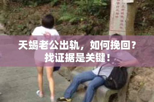 天蝎老公出轨，如何挽回？找证据是关键！