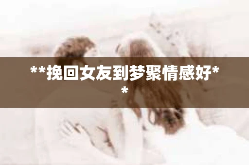 **挽回女友到梦聚情感好**