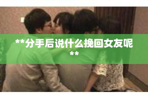 **分手后说什么挽回女友呢**