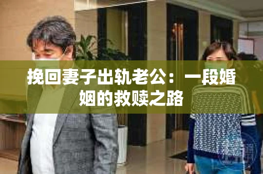 挽回妻子出轨老公：一段婚姻的救赎之路