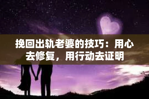 挽回出轨老婆的技巧：用心去修复，用行动去证明