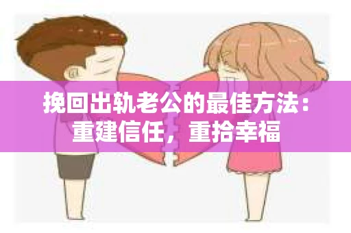 挽回出轨老公的最佳方法：重建信任，重拾幸福