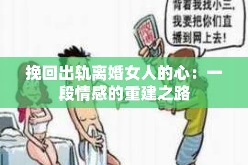 挽回出轨离婚女人的心:一段情感的重建之路 挽回出轨离婚女人的心:一段情感的重建之路