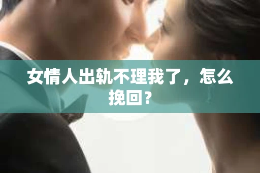 女情人出轨不理我了，怎么挽回？
