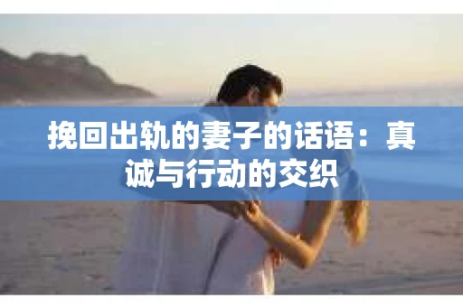 挽回出轨的妻子的话语：真诚与行动的交织