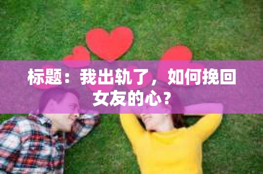 标题：我出轨了，如何挽回女友的心？