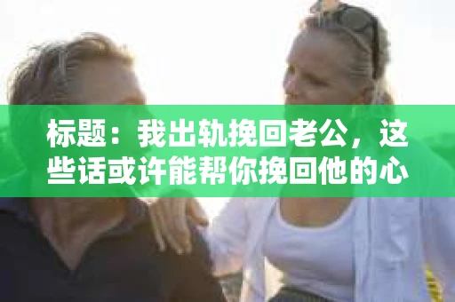 标题：我出轨挽回老公，这些话或许能帮你挽回他的心