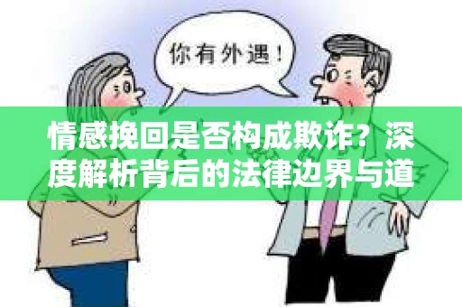 情感挽回是否构成欺诈？深度解析背后的法律边界与道德伦理