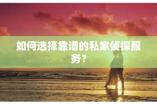 如何选择靠谱的私家侦探服务？