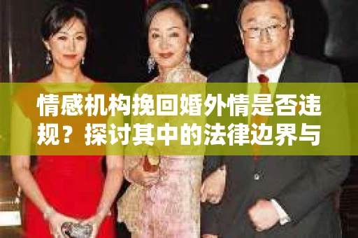 情感机构挽回婚外情是否违规？探讨其中的法律边界与伦理考量