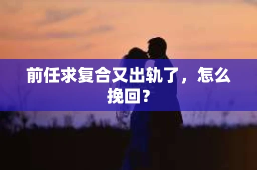 前任求复合又出轨了，怎么挽回？