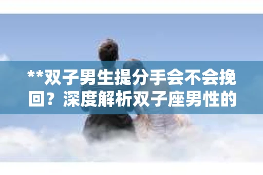 **双子男生提分手会不会挽回？深度解析双子座男性的情感决策**
