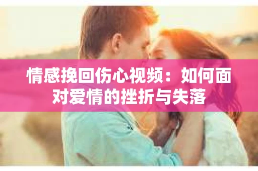 情感挽回伤心视频：如何面对爱情的挫折与失落