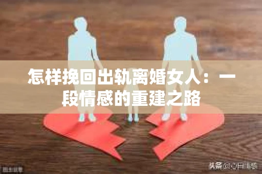 怎样挽回出轨离婚女人：一段情感的重建之路