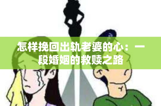 怎样挽回出轨老婆的心：一段婚姻的救赎之路