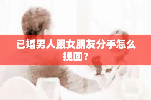 已婚男人跟女朋友分手怎么挽回？