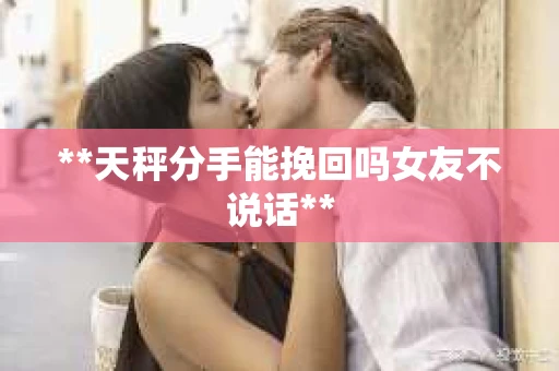 **天秤分手能挽回吗女友不说话**