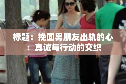 标题：挽回男朋友出轨的心：真诚与行动的交织