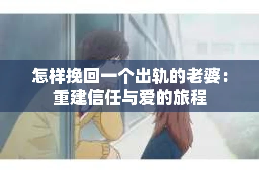 怎样挽回一个出轨的老婆：重建信任与爱的旅程