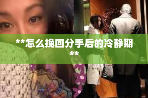 **怎么挽回分手后的冷静期**