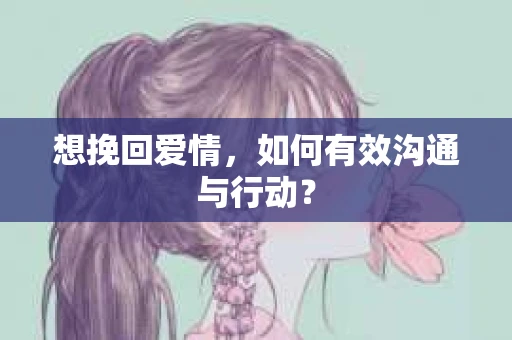 想挽回爱情,如何有效沟通与行动? 想挽回爱情,如何有效沟通与行动?