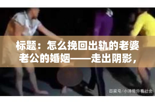 标题：怎么挽回出轨的老婆老公的婚姻——走出阴影，重建信任