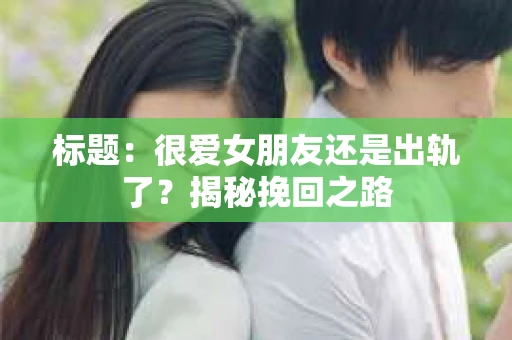 标题：很爱女朋友还是出轨了？揭秘挽回之路