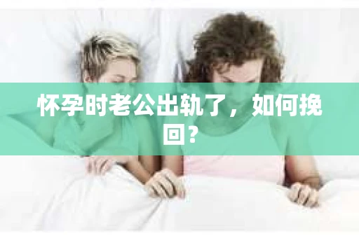 怀孕时老公出轨了，如何挽回？