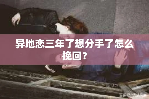 异地恋三年了想分手了怎么挽回？
