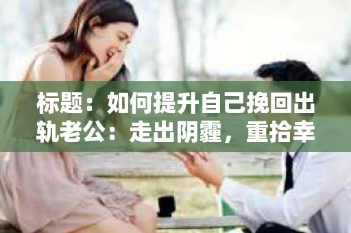 标题：如何提升自己挽回出轨老公：走出阴霾，重拾幸福