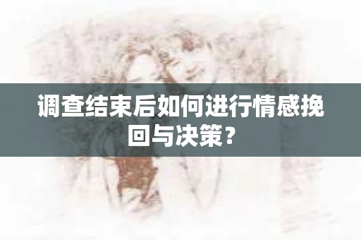 调查结束后如何进行情感挽回与决策？