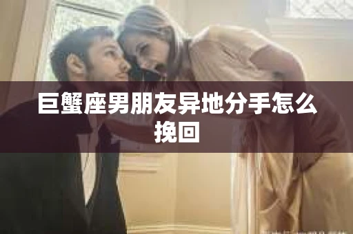 巨蟹座男朋友异地分手怎么挽回