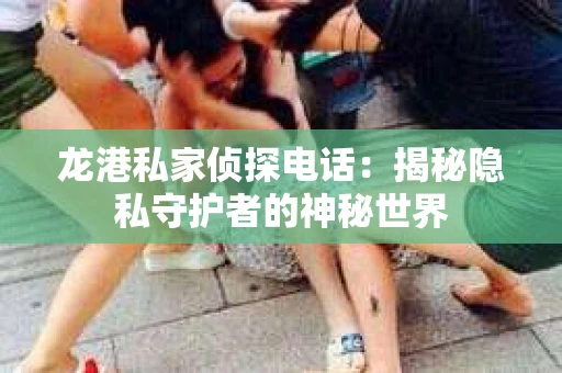 龙港私家侦探电话：揭秘隐私守护者的神秘世界