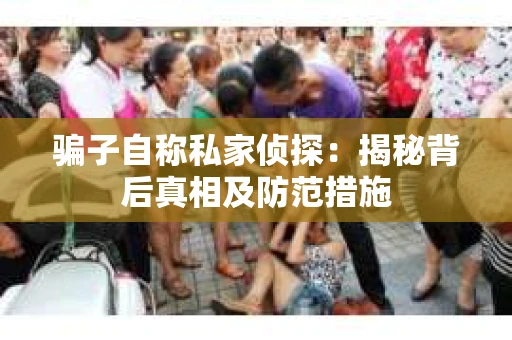 骗子自称私家侦探：揭秘背后真相及防范措施
