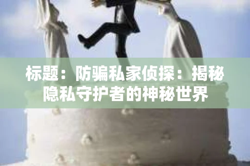 标题：防骗私家侦探：揭秘隐私守护者的神秘世界