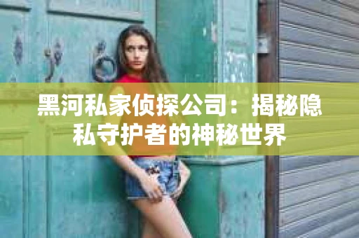 黑河私家侦探公司：揭秘隐私守护者的神秘世界
