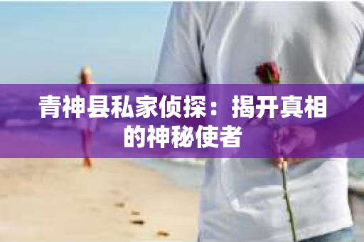 青神县私家侦探:揭开真相的神秘使者 青神县私家侦探:揭开真相的神秘使者