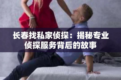 长春找私家侦探：揭秘专业侦探服务背后的故事