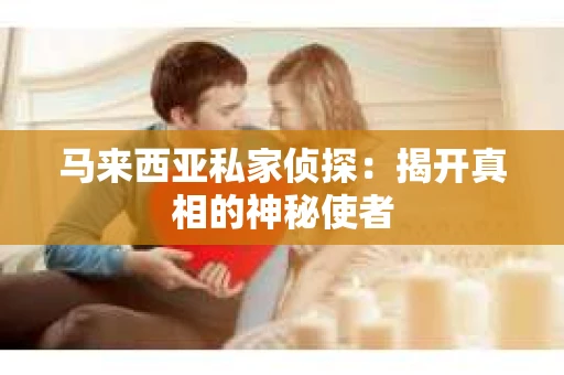马来西亚私家侦探：揭开真相的神秘使者