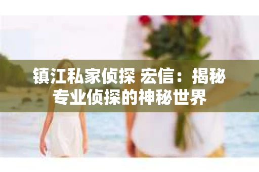 镇江私家侦探 宏信：揭秘专业侦探的神秘世界