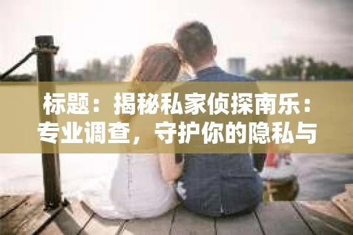标题：揭秘私家侦探南乐：专业调查，守护你的隐私与权益