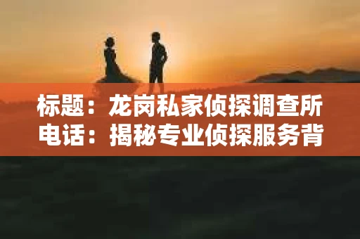 标题：龙岗私家侦探调查所电话：揭秘专业侦探服务背后的故事