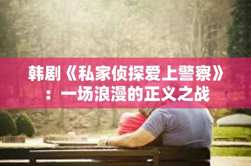 韩剧《私家侦探爱上警察》：一场浪漫的正义之战