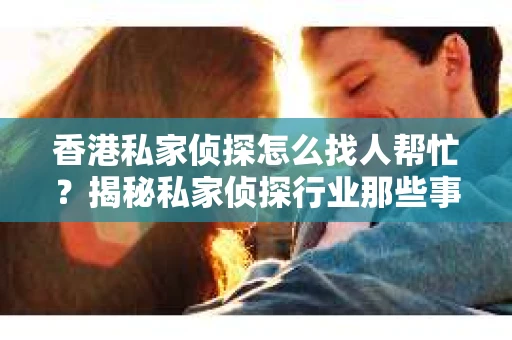 香港私家侦探怎么找人帮忙？揭秘私家侦探行业那些事儿