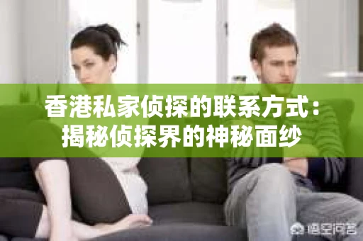香港私家侦探的联系方式：揭秘侦探界的神秘面纱